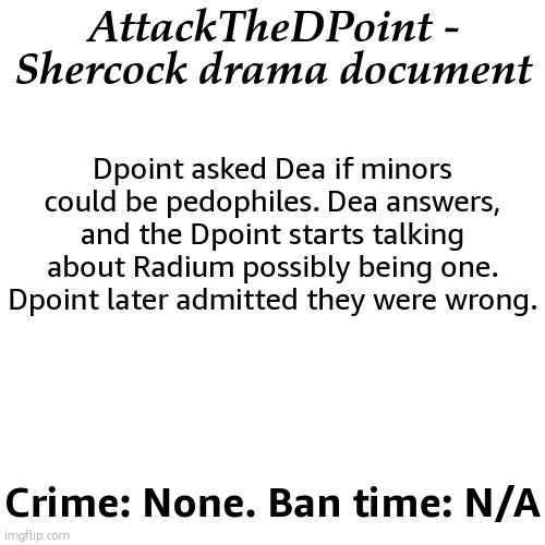 AttackTheDPoint - Shercock drama document; Dpoint asked Dea if minors could be pedophiles. Dea answers, and the Dpoint starts talking about Radium possibly being one. Dpoint later admitted they were wrong. Crime: None. Ban time: N/A | image tagged in drama document | made w/ Imgflip meme maker