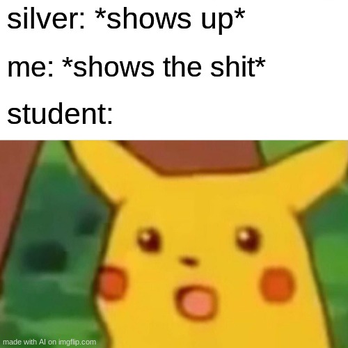 haha swer word funni | silver: *shows up*; me: *shows the shit*; student: | image tagged in memes,surprised pikachu | made w/ Imgflip meme maker