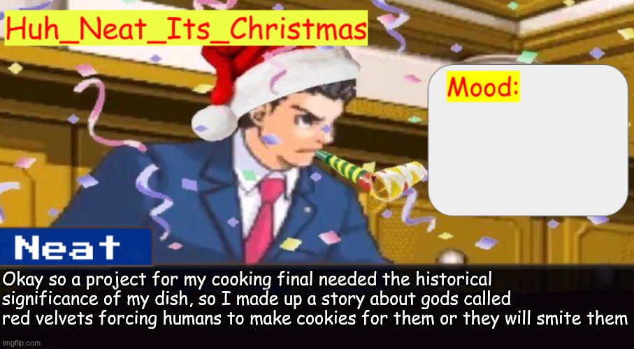 On another topic: Morning | Okay so a project for my cooking final needed the historical significance of my dish, so I made up a story about gods called red velvets forcing humans to make cookies for them or they will smite them | image tagged in neat's christmas temp | made w/ Imgflip meme maker