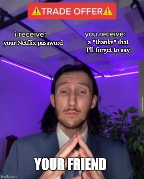 i receive you receive | a "thanks" that I'll forget to say; your Netflix password; YOUR FRIEND | image tagged in i receive you receive | made w/ Imgflip meme maker