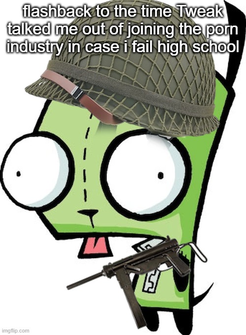 Gir | flashback to the time Tweak talked me out of joining the porn industry in case i fail high school | image tagged in gir | made w/ Imgflip meme maker