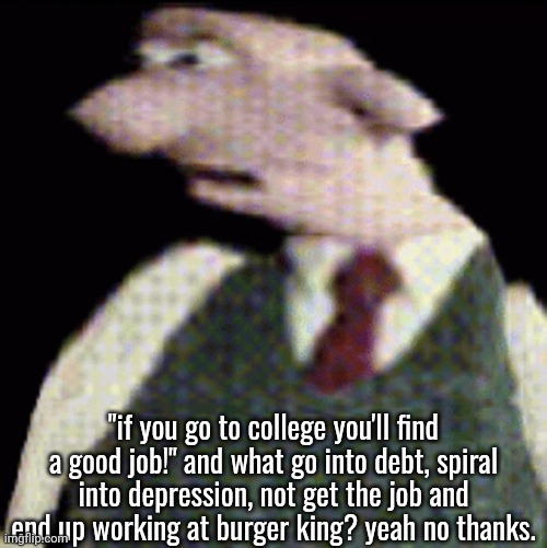 whauhauhauhhgajrheha7hahhuh.??. | "if you go to college you'll find a good job!" and what go into debt, spiral into depression, not get the job and end up working at burger king? yeah no thanks. | image tagged in whauhauhauhhgajrheha7hahhuh | made w/ Imgflip meme maker