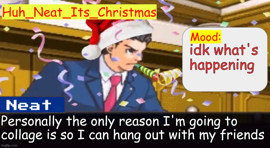 Neat's christmas temp | idk what's happening; Personally the only reason I'm going to collage is so I can hang out with my friends | image tagged in neat's christmas temp | made w/ Imgflip meme maker