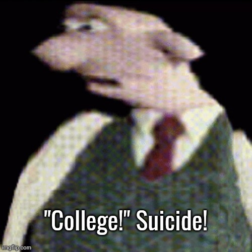 whauhauhauhhgajrheha7hahhuh.??. | "College!" Suicide! | image tagged in whauhauhauhhgajrheha7hahhuh | made w/ Imgflip meme maker