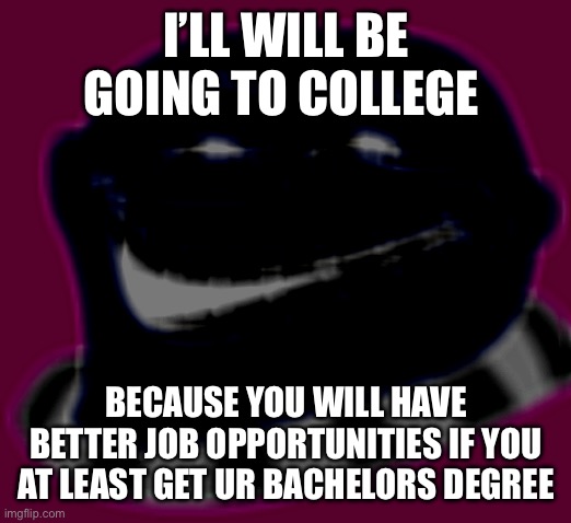 It’s true | I’LL WILL BE GOING TO COLLEGE; BECAUSE YOU WILL HAVE BETTER JOB OPPORTUNITIES IF YOU AT LEAST GET UR BACHELORS DEGREE | image tagged in gru troll face | made w/ Imgflip meme maker