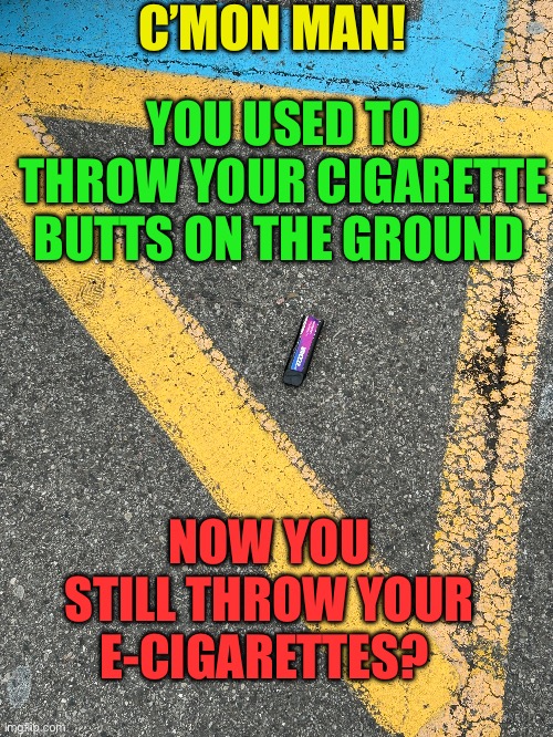 Littering loser | C’MON MAN! YOU USED TO THROW YOUR CIGARETTE BUTTS ON THE GROUND; NOW YOU STILL THROW YOUR E-CIGARETTES? | image tagged in gifs,cigarettes,fun,disgusting,loser | made w/ Imgflip meme maker