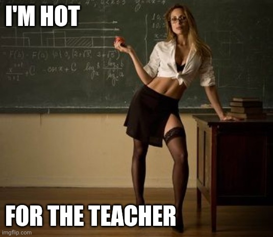 Hot teacher | I'M HOT; FOR THE TEACHER | image tagged in sexy teacher,funny memes | made w/ Imgflip meme maker