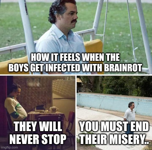 The boys get infected with brainrot | HOW IT FEELS WHEN THE BOYS GET INFECTED WITH BRAINROT; THEY WILL NEVER STOP; YOU MUST END THEIR MISERY.. | image tagged in memes,sad pablo escobar | made w/ Imgflip meme maker