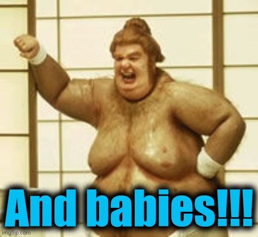 Fat bast*** | And babies!!! | image tagged in fat bast | made w/ Imgflip meme maker