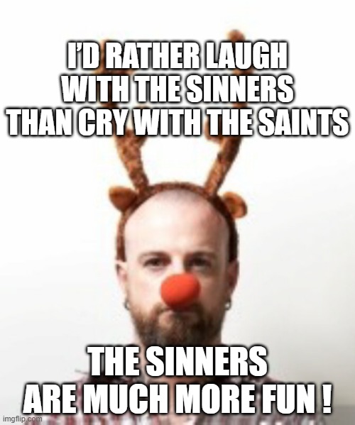 Bored | I’D RATHER LAUGH WITH THE SINNERS THAN CRY WITH THE SAINTS; THE SINNERS ARE MUCH MORE FUN ! | image tagged in boring,bored,fun,anxiety,depression,interesting | made w/ Imgflip meme maker