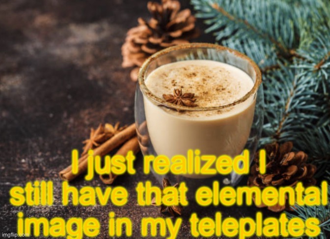 Iykyk | I just realized I still have that elemental image in my teleplates | image tagged in egg nog template | made w/ Imgflip meme maker