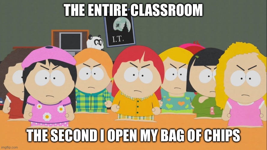 South Park | THE ENTIRE CLASSROOM; THE SECOND I OPEN MY BAG OF CHIPS | image tagged in south park | made w/ Imgflip meme maker