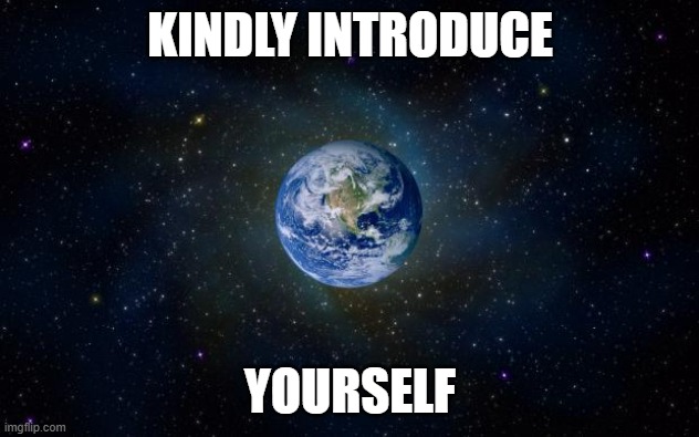 planet earth from space | KINDLY INTRODUCE YOURSELF | image tagged in planet earth from space | made w/ Imgflip meme maker