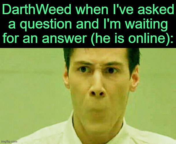 . | DarthWeed when I've asked a question and I'm waiting for an answer (he is online): | image tagged in no mouth neo | made w/ Imgflip meme maker