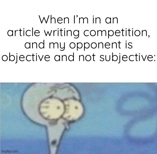 Don’t ask, I pulled this out of nowhere and it’s random | When I’m in an article writing competition, and my opponent is objective and not subjective: | image tagged in whe i'm in a competition and my opponent is | made w/ Imgflip meme maker