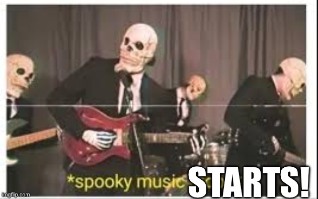 Spooky Music Stops | STARTS! | image tagged in spooky music stops | made w/ Imgflip meme maker