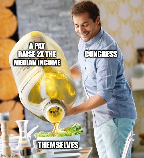 Giant olive oil | CONGRESS; A PAY RAISE 2X THE MEDIAN INCOME; THEMSELVES | image tagged in giant olive oil,funny memes | made w/ Imgflip meme maker