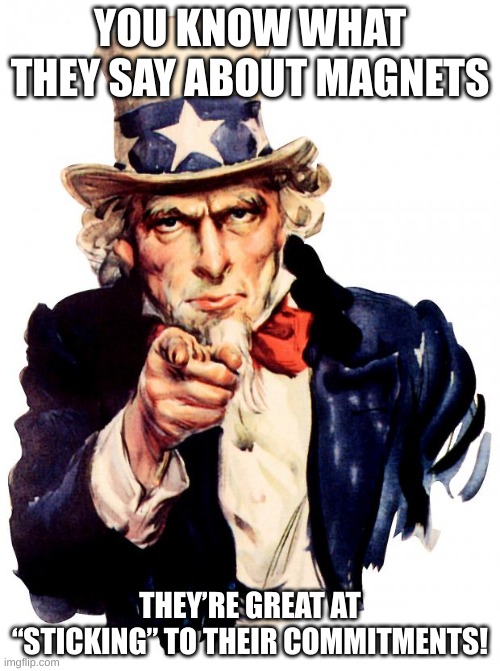 Mangetism meme | YOU KNOW WHAT THEY SAY ABOUT MAGNETS; THEY’RE GREAT AT “STICKING” TO THEIR COMMITMENTS! | image tagged in memes,uncle sam | made w/ Imgflip meme maker