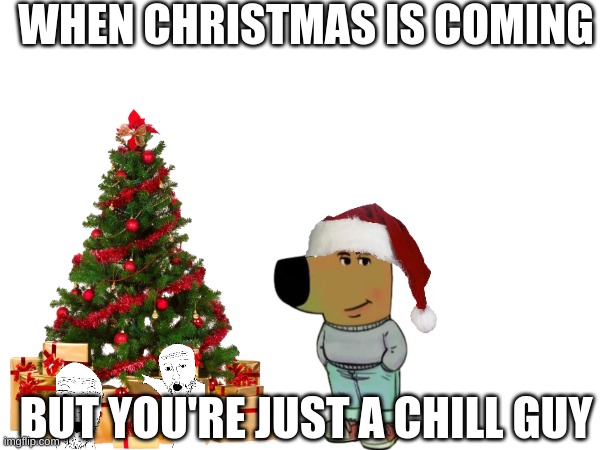 Just a chill guy | WHEN CHRISTMAS IS COMING; BUT YOU'RE JUST A CHILL GUY | image tagged in chill guy,have a nice day | made w/ Imgflip meme maker