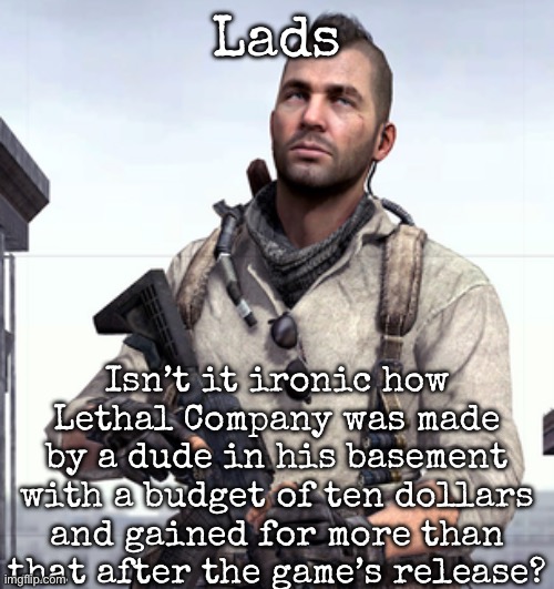 Quite ironic | Lads; Isn’t it ironic how Lethal Company was made by a dude in his basement with a budget of ten dollars and gained for more than that after the game’s release? | image tagged in cod soap,msmg | made w/ Imgflip meme maker