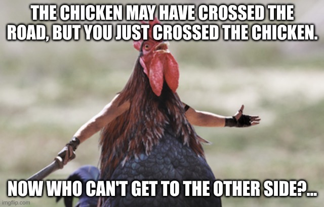 You Just Crossed The Chicken... | THE CHICKEN MAY HAVE CROSSED THE ROAD, BUT YOU JUST CROSSED THE CHICKEN. NOW WHO CAN'T GET TO THE OTHER SIDE?... | image tagged in angry chicken | made w/ Imgflip meme maker