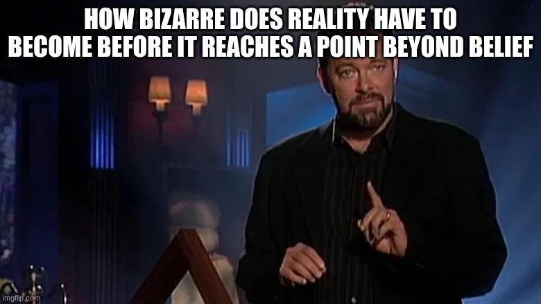 Jonathan frakes | HOW BIZARRE DOES REALITY HAVE TO BECOME BEFORE IT REACHES A POINT BEYOND BELIEF | image tagged in jonathan frakes | made w/ Imgflip meme maker