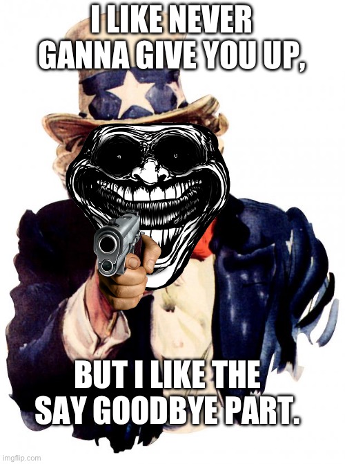 Uncle Sam | I LIKE NEVER GANNA GIVE YOU UP, BUT I LIKE THE SAY GOODBYE PART. | image tagged in memes,uncle sam | made w/ Imgflip meme maker