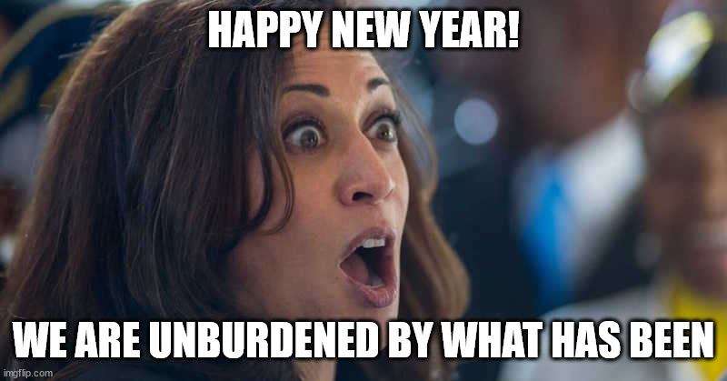 UNBURDENED | HAPPY NEW YEAR! WE ARE UNBURDENED BY WHAT HAS BEEN | image tagged in kamala harriss | made w/ Imgflip meme maker