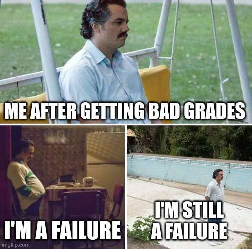 bad grades | ME AFTER GETTING BAD GRADES; I'M A FAILURE; I'M STILL A FAILURE | image tagged in memes,sad pablo escobar | made w/ Imgflip meme maker