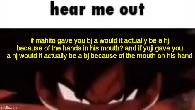 hear me out | if mahito gave you bj a would it actually be a hj because of the hands in his mouth? and if yuji gave you a hj would it actually be a bj because of the mouth on his hand | image tagged in hear me out | made w/ Imgflip meme maker