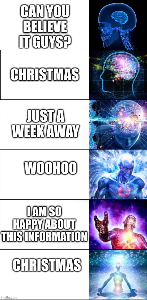 Just a week away | CAN YOU BELIEVE IT GUYS? CHRISTMAS; JUST A WEEK AWAY; WOOHOO; I AM SO HAPPY ABOUT THIS INFORMATION; CHRISTMAS | image tagged in expanding brain | made w/ Imgflip meme maker