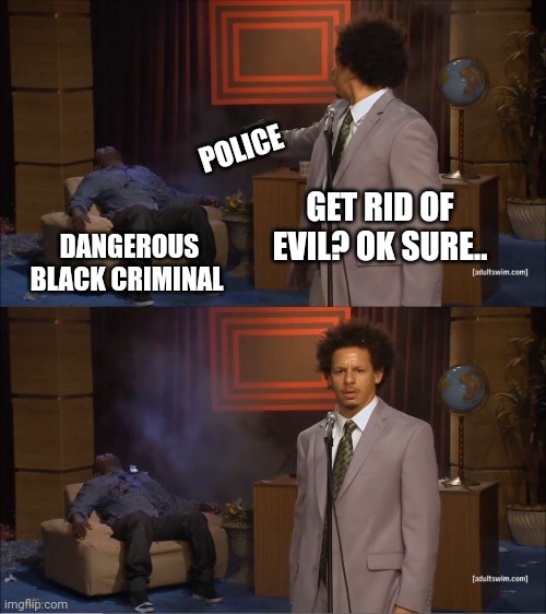 Who Killed Hannibal Meme | GET RID OF EVIL? OK SURE.. DANGEROUS BLACK CRIMINAL POLICE | image tagged in memes,who killed hannibal | made w/ Imgflip meme maker