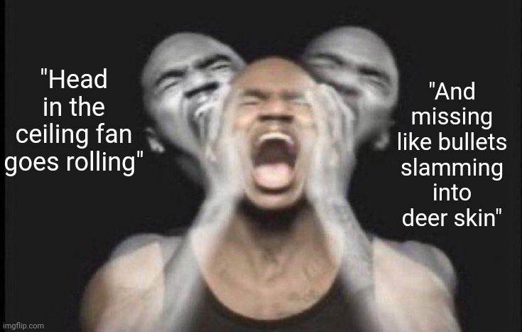 me when Title Fight - Head in the ceiling fan | "And missing like bullets slamming into deer skin"; "Head in the ceiling fan goes rolling" | image tagged in yh | made w/ Imgflip meme maker