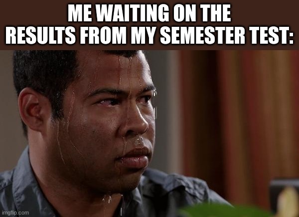 sweating bullets | ME WAITING ON THE RESULTS FROM MY SEMESTER TEST: | image tagged in sweating bullets | made w/ Imgflip meme maker