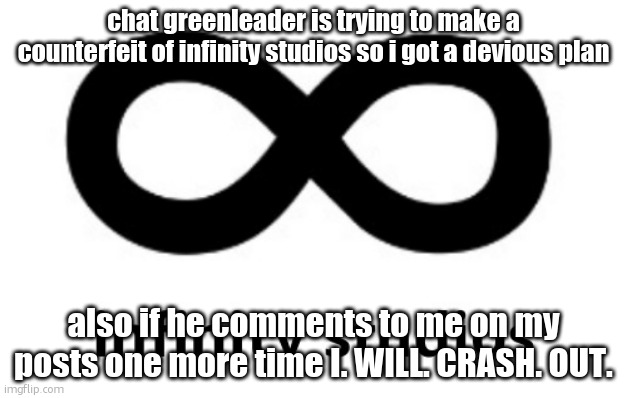 get ready this is like making palmo mad | chat greenleader is trying to make a counterfeit of infinity studios so i got a devious plan; also if he comments to me on my posts one more time I. WILL. CRASH. OUT. | image tagged in infinity studios | made w/ Imgflip meme maker