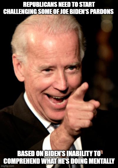 Republicans need to start challenging some of Joe Biden‘s pardons | REPUBLICANS NEED TO START CHALLENGING SOME OF JOE BIDEN‘S PARDONS; BASED ON BIDEN’S INABILITY TO COMPREHEND WHAT HE’S DOING MENTALLY | image tagged in memes,smilin biden,pardon | made w/ Imgflip meme maker