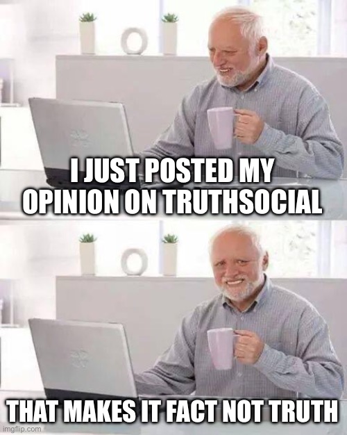 Hide the Pain Harold | I JUST POSTED MY OPINION ON TRUTHSOCIAL; THAT MAKES IT FACT NOT TRUTH | image tagged in memes,hide the pain harold | made w/ Imgflip meme maker