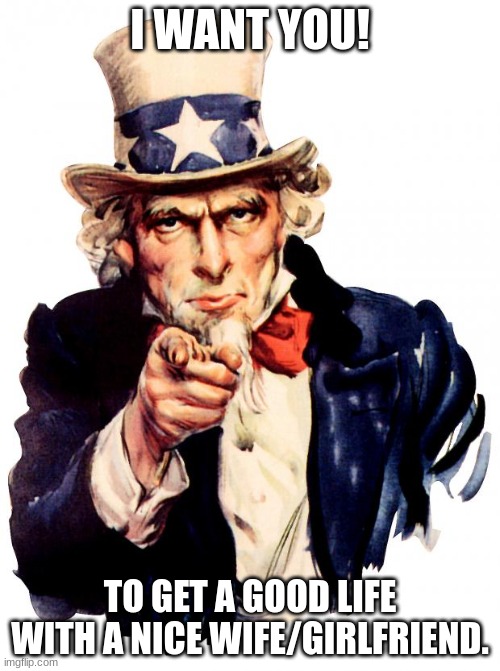 Uncle Sam | I WANT YOU! TO GET A GOOD LIFE WITH A NICE WIFE/GIRLFRIEND. | image tagged in memes,uncle sam | made w/ Imgflip meme maker