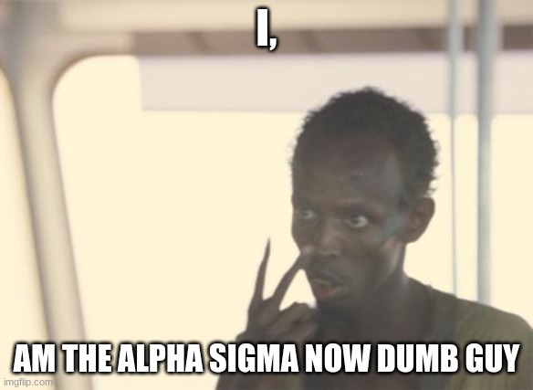 I'm The Captain Now | I, AM THE ALPHA SIGMA NOW DUMB GUY | image tagged in memes,i'm the captain now | made w/ Imgflip meme maker