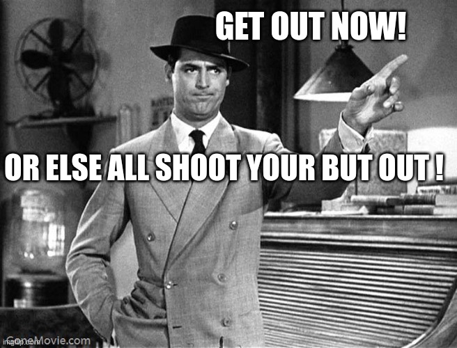 get out | GET OUT NOW! OR ELSE ALL SHOOT YOUR BUT OUT ! | image tagged in get out | made w/ Imgflip meme maker