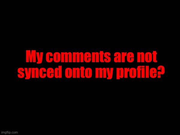 My recent comments are weird right now, only my comments in role_play stream is currently showing for me | My comments are not synced onto my profile? | made w/ Imgflip meme maker