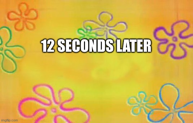 Spongebob time card background  | 12 SECONDS LATER | image tagged in spongebob time card background | made w/ Imgflip meme maker