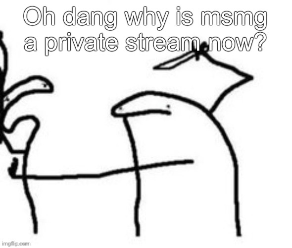 Mnbnnnbngghhrrhhnnnngghhhh | Oh dang why is msmg a private stream now? | image tagged in mnbnnnbngghhrrhhnnnngghhhh | made w/ Imgflip meme maker