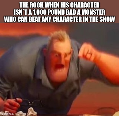 Mr incredible mad | THE ROCK WHEN HIS CHARACTER ISN´T A 1,000 POUND BAD A MONSTER WHO CAN BEAT ANY CHARACTER IN THE SHOW | image tagged in mr incredible mad | made w/ Imgflip meme maker