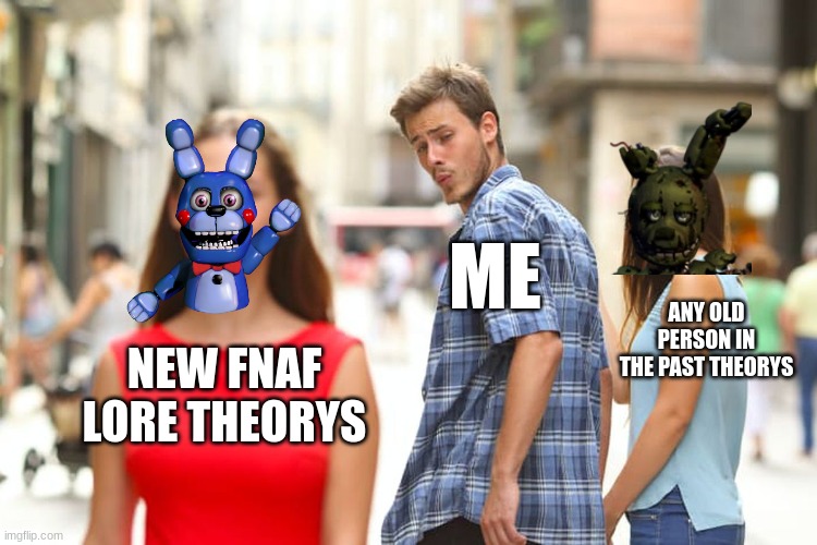 hehe | ME; ANY OLD PERSON IN THE PAST THEORYS; NEW FNAF LORE THEORYS | image tagged in memes,distracted boyfriend | made w/ Imgflip meme maker