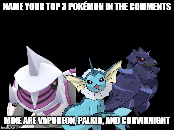 Name your top 3 Pokémon in the comments | NAME YOUR TOP 3 POKÉMON IN THE COMMENTS; MINE ARE VAPOREON, PALKIA, AND CORVIKNIGHT | image tagged in pokemon | made w/ Imgflip meme maker