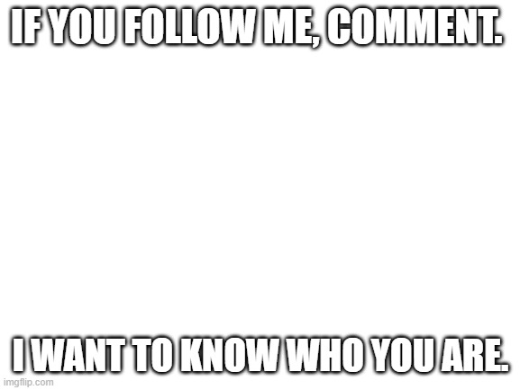 If you don't follow me, consider doing so! All you have to do is click the follow button! Not too hard. ? | IF YOU FOLLOW ME, COMMENT. I WANT TO KNOW WHO YOU ARE. | image tagged in blank white template | made w/ Imgflip meme maker