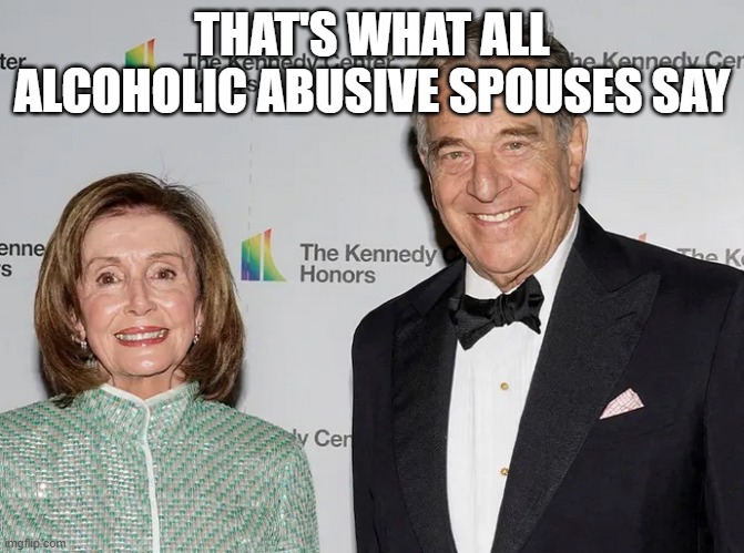 Pelosi Husband | THAT'S WHAT ALL ALCOHOLIC ABUSIVE SPOUSES SAY | image tagged in pelosi husband | made w/ Imgflip meme maker