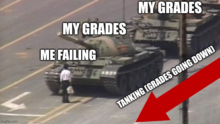 My Grades Are Tanking | MY GRADES; MY GRADES; ME FAILING; TANKING (GRADES GOING DOWN) | image tagged in tiananmen square tank man,memes,bad grades,tank,failing,school | made w/ Imgflip meme maker