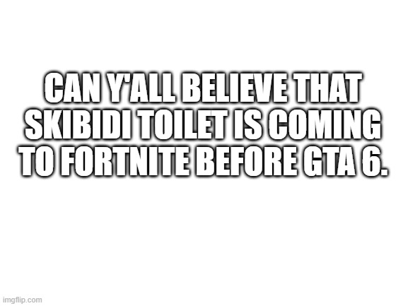 like why. why is skibidi toilet in fortnite now. | CAN Y'ALL BELIEVE THAT SKIBIDI TOILET IS COMING TO FORTNITE BEFORE GTA 6. | image tagged in blank white template | made w/ Imgflip meme maker